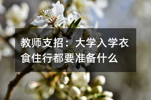 教師支招:大學入學衣食住行都要準備什么