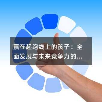 贏在起跑線上的孩子:全面發(fā)展與未來競爭力的培養(yǎng)