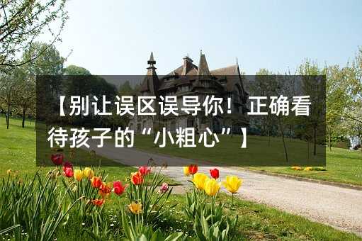 【別讓誤區(qū)誤導(dǎo)你!正確看待孩子的“小粗心”】