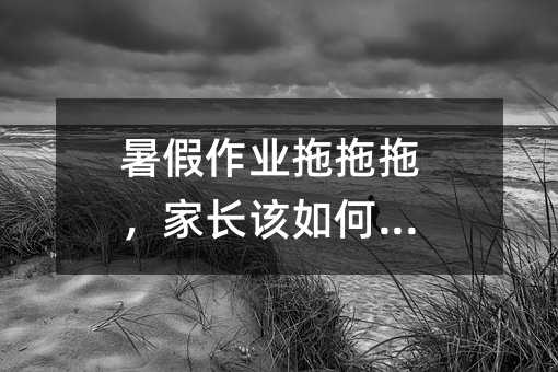 暑假作業(yè)拖拖拖,家長該如何催?
