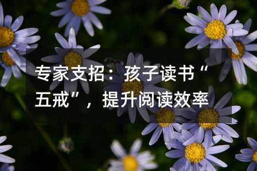 專家支招:孩子讀書“五戒”,提升閱讀效率