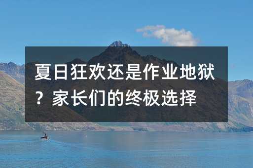 夏日狂歡還是作業地獄?家長們的終極選擇
