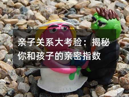 親子關(guān)系大考驗(yàn):揭秘你和孩子的親密指數(shù)