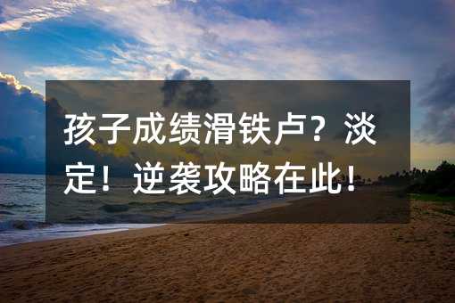 孩子成績(jī)滑鐵盧?淡定!逆襲攻略在此!
