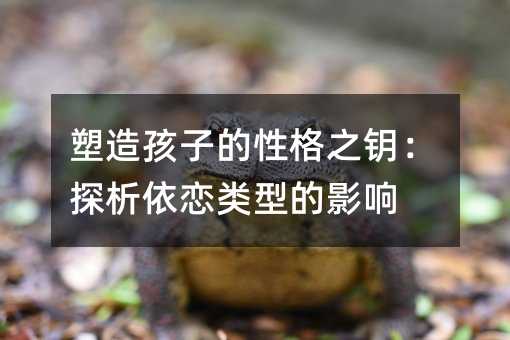 塑造孩子的性格之鑰:探析依戀類型的影響