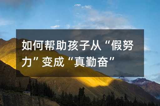 如何幫助孩子從“假努力”變成“真勤奮”