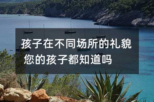 孩子在不同場所的禮貌 您的孩子都知道嗎