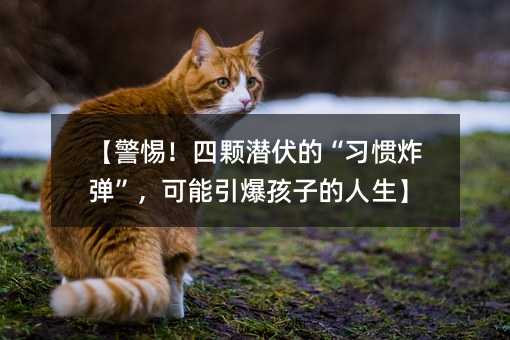 【警惕!四顆潛伏的“習慣炸彈”,可能引爆孩子的人生】