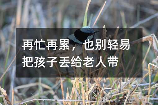 再忙再累,也別輕易把孩子丟給老人帶