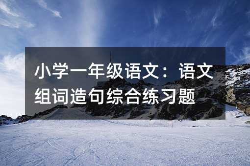 小學一年級語文:語文組詞造句綜合練習題