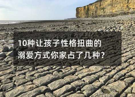 10種讓孩子性格扭曲的溺愛方式你家占了幾種?