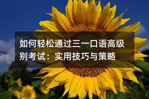 如何輕松通過(guò)三一口語(yǔ)高級(jí)別考試:實(shí)用技巧與策略