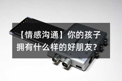 【情感溝通】你的孩子擁有什么樣的好朋友?