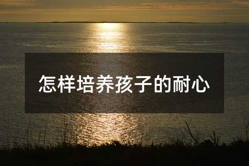 怎樣培養孩子的耐心