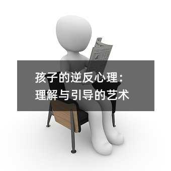 孩子的逆反心理:理解與引導(dǎo)的藝術(shù)