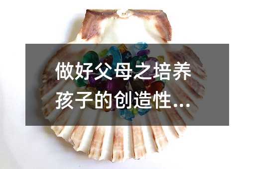 做好父母之培養(yǎng)孩子的創(chuàng)造性思維