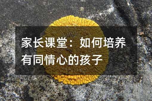 家長課堂:如何培養有同情心的孩子