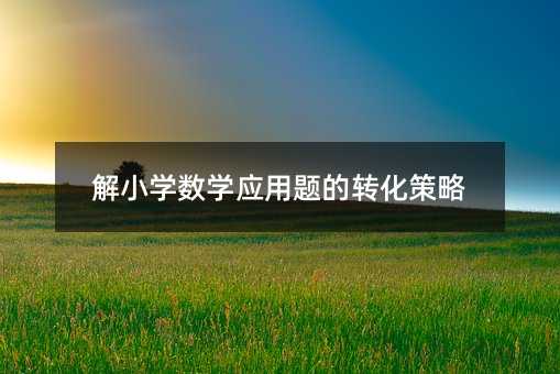 解小學(xué)數(shù)學(xué)應(yīng)用題的轉(zhuǎn)化策略