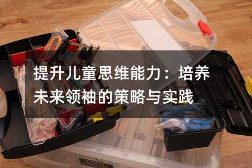 提升兒童思維能力:培養(yǎng)未來(lái)領(lǐng)袖的策略與實(shí)踐