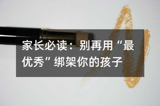 家長(zhǎng)必讀:別再用“最優(yōu)秀”綁架你的孩子