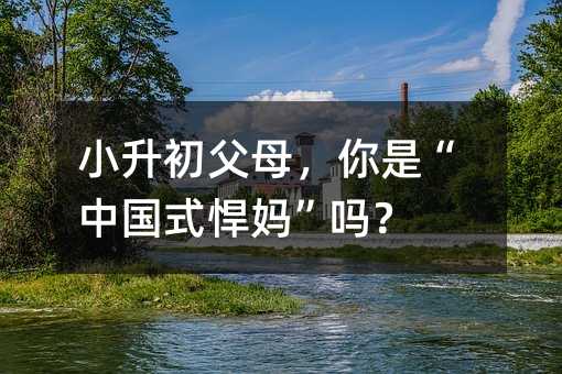 小升初父母，你是“中國式悍媽”嗎？