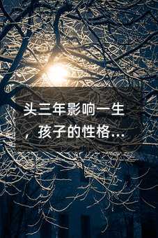 頭三年影響一生,孩子的性格是這樣養(yǎng)成的