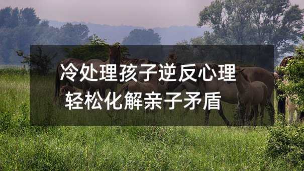 冷處理孩子逆反心理 輕松化解親子矛盾