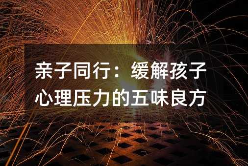 親子同行:緩解孩子心理壓力的五味良方