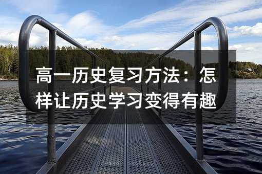 高一歷史復習方法:怎樣讓歷史學習變得有趣