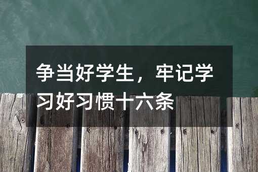 爭(zhēng)當(dāng)好學(xué)生,牢記學(xué)習(xí)好習(xí)慣十六條