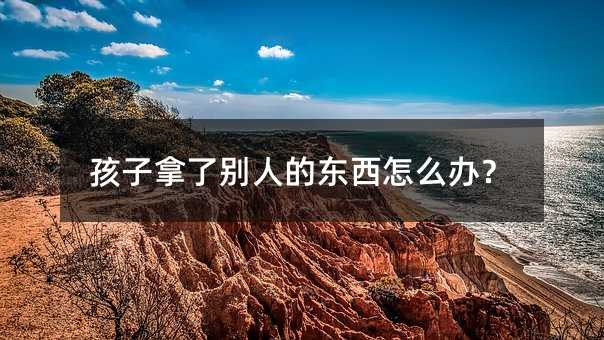 孩子拿了別人的東西怎么辦?