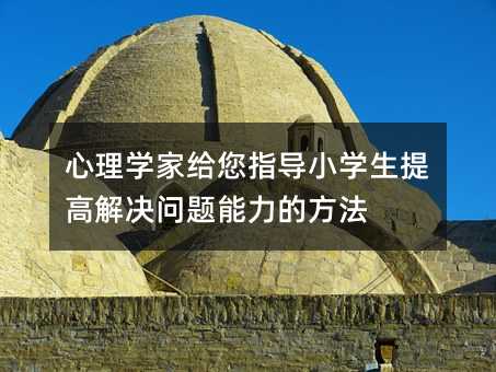 心理學家給您指導小學生提高解決問題能力的方法