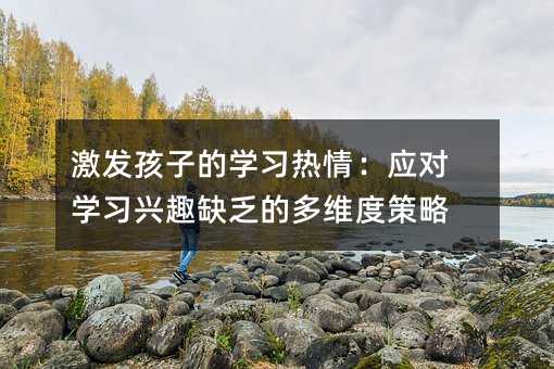 激發孩子的學習熱情:應對學習興趣缺乏的多維度策略