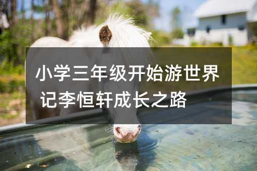 小學三年級開始游世界 記李恒軒成長之路