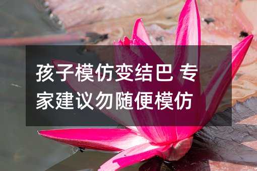 孩子模仿變結(jié)巴 專家建議勿隨便模仿