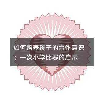 如何培養孩子的合作意識:一次小學比賽的啟示