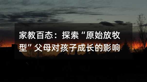 家教百態:探索“原始放牧型”父母對孩子成長的影響