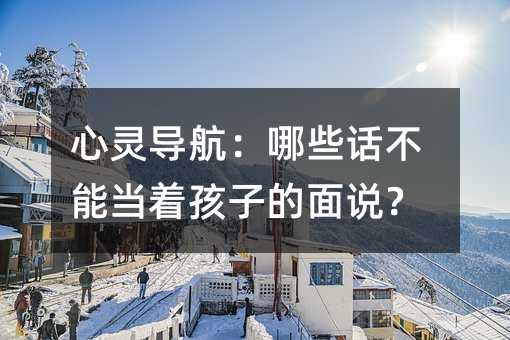 心靈導航:哪些話不能當著孩子的面說?