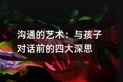 溝通的藝術:與孩子對話前的四大深思