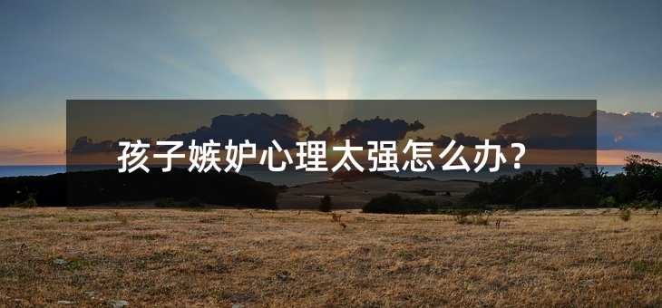 孩子嫉妒心理太強(qiáng)怎么辦?