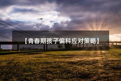 【青春期孩子偏科應(yīng)對策略】