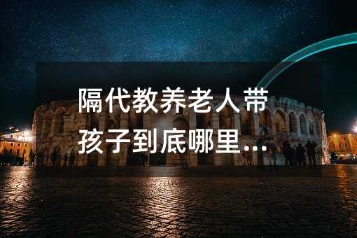隔代教養老人帶孩子到底哪里不妙
