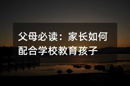 父母必讀:家長如何配合學校教育孩子