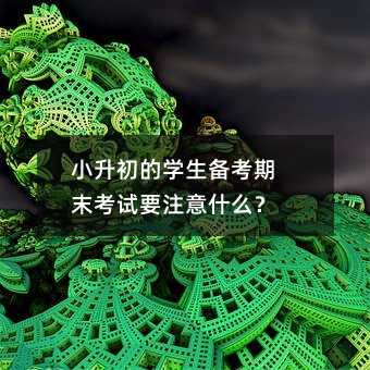 小升初的學生備考期末考試要注意什么?