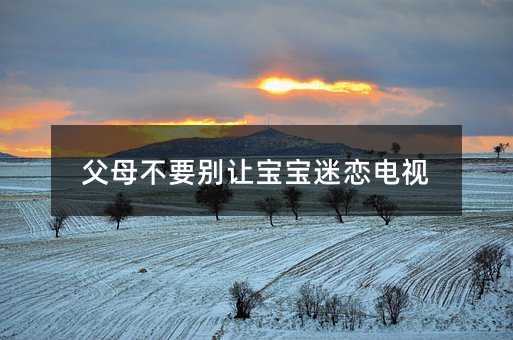 父母不要別讓寶寶迷戀電視