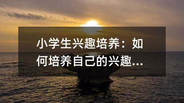 小學生興趣培養:如何培養自己的興趣愛好