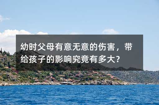 幼時(shí)父母有意無意的傷害,帶給孩子的影響究竟有多大?