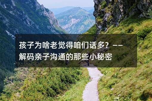 孩子為啥老覺(jué)得咱們?cè)挾啵俊獯a親子溝通的那些小秘密