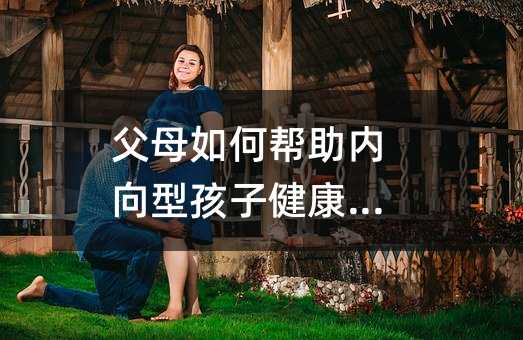 父母如何幫助內(nèi)向型孩子健康成長(zhǎng)
