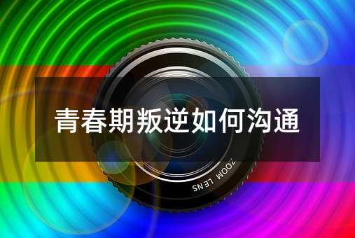 青春期叛逆如何溝通